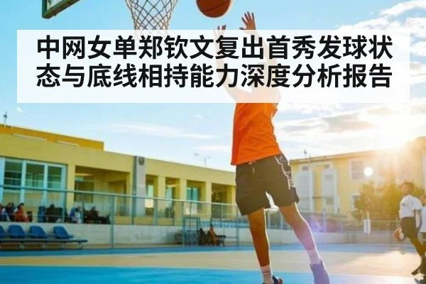 中网女单郑钦文复出首秀发球状态与底线相持能力深度分析报告