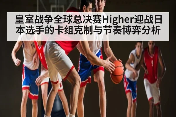 皇室战争全球总决赛Higher迎战日本选手的卡组克制与节奏博弈分析