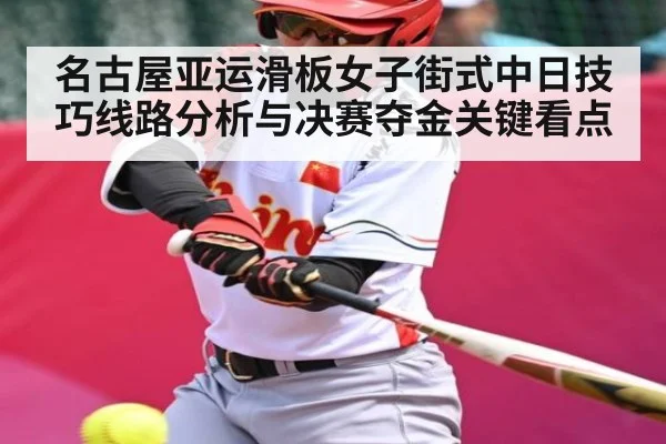 名古屋亚运滑板女子街式中日技巧线路分析与决赛夺金关键看点