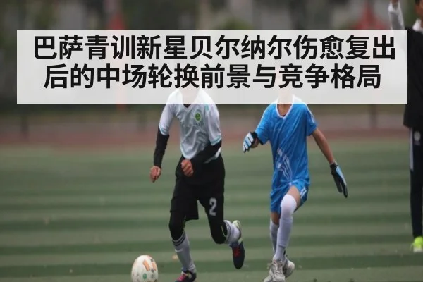 巴萨青训新星贝尔纳尔伤愈复出后的中场轮换前景与竞争格局