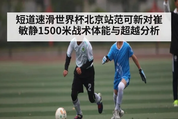 短道速滑世界杯北京站范可新对崔敏静1500米战术体能与超越分析