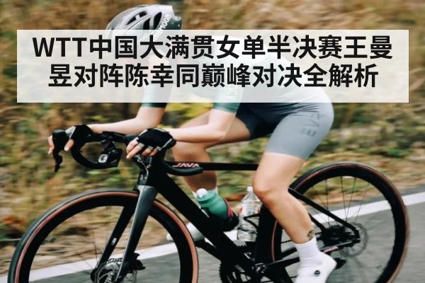 WTT中国大满贯女单半决赛王曼昱对阵陈幸同巅峰对决全解析