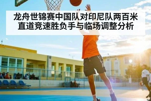 龙舟世锦赛中国队对印尼队两百米直道竞速胜负手与临场调整分析