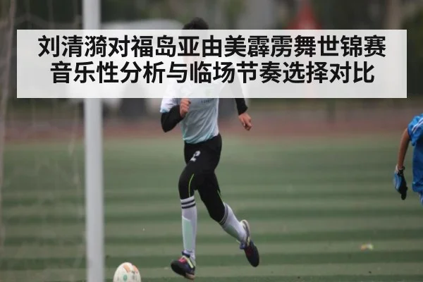 刘清漪对福岛亚由美霹雳舞世锦赛音乐性分析与临场节奏选择对比
